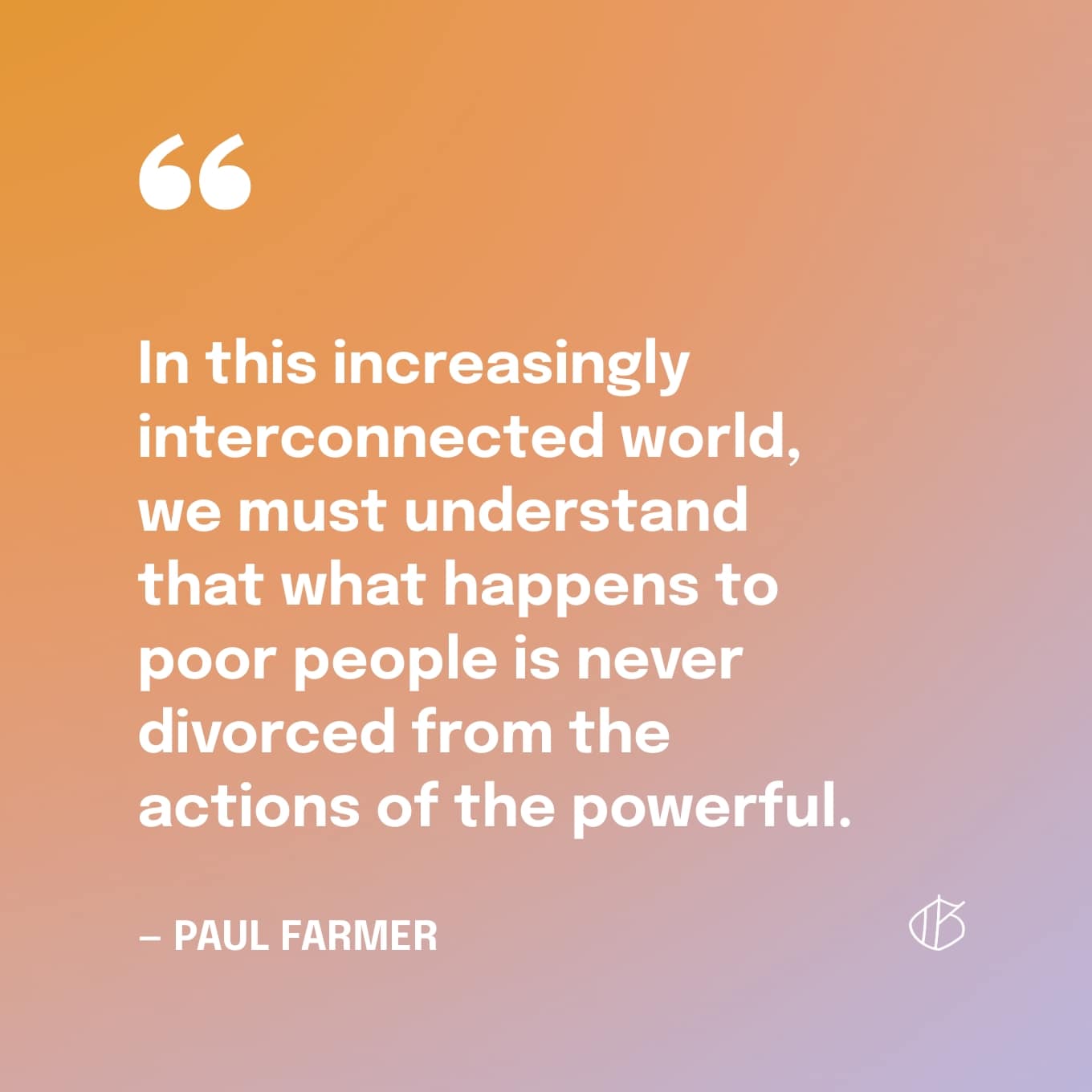 In deze steeds meer interconnected wereld, moeten we begrijpen dat wat er met arme mensen gebeurt nooit gescheiden is van de acties van de machtigen - citaat van Paul Farmer