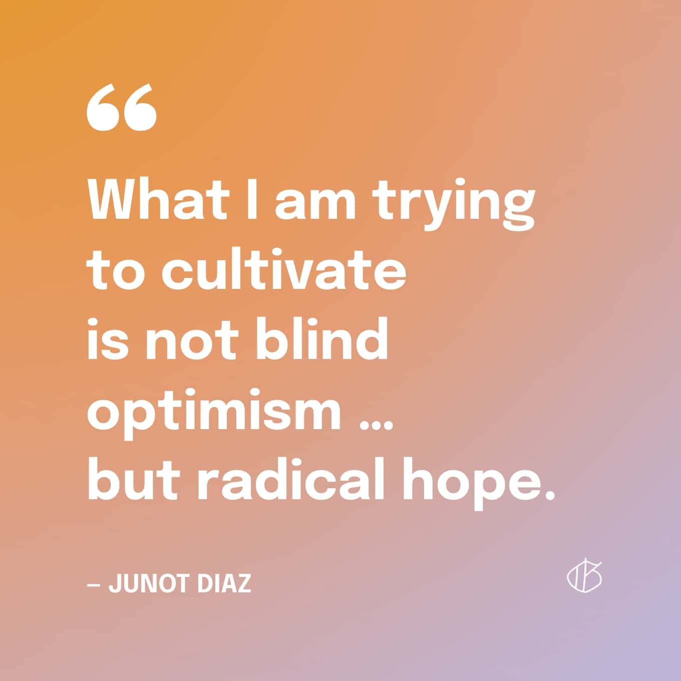 Citaat: Wat ik probeer te cultiveren is geen blind optimisme ...  maar radicale hoop. - Junot Diaz